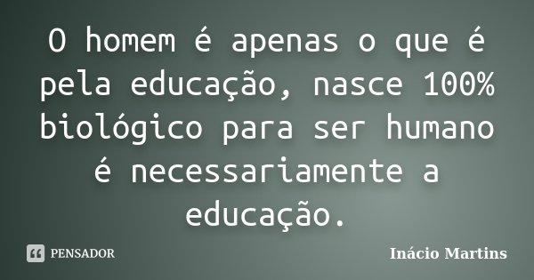O homem é apenas o que é pela educação, nasce 100% biológico para ser humano é necessariamente a educação.... Frase de Inácio Martins.