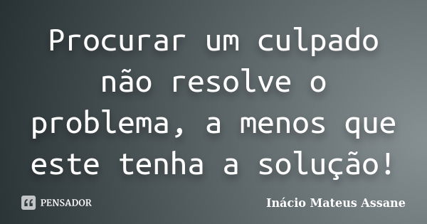 Procurar um culpado não resolve o problema, a menos que este tenha a solução!... Frase de Inácio Mateus Assane.