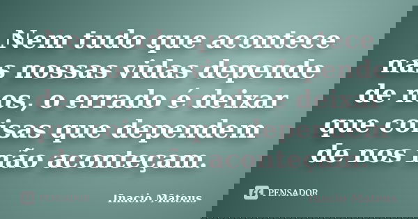 Nem tudo que acontece nas nossas vidas depende de nos, o errado é deixar que coisas que dependem de nos não aconteçam.... Frase de Inacio Mateus.