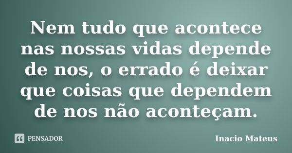 Nem tudo que acontece nas nossas vidas depende de nos, o errado é deixar que coisas que dependem de nos não aconteçam.... Frase de Inacio Mateus.