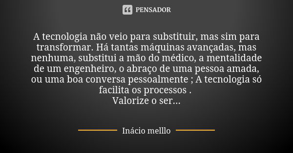 A tecnologia não veio para substituir, mas sim para transformar. Há tantas máquinas avançadas, mas nenhuma, substitui a mão do médico, a mentalidade de um engen... Frase de Inácio melllo.