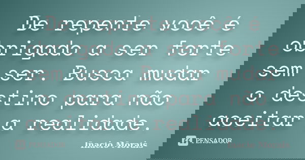 De repente você é obrigado a ser forte sem ser. Busca mudar o destino para não aceitar a realidade.... Frase de Inácio Morais.