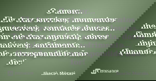 O amor... Ele traz sorrisos, momentos inesquecíveis, vontades loucas... Também ele traz angústia, dores inigualáveis, sofrimento... Quando ele correspondido não... Frase de Inácio Morais.