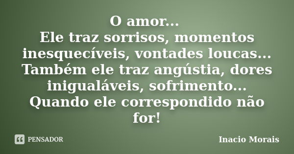 O amor... Ele traz sorrisos, momentos inesquecíveis, vontades loucas... Também ele traz angústia, dores inigualáveis, sofrimento... Quando ele correspondido não... Frase de Inácio Morais.