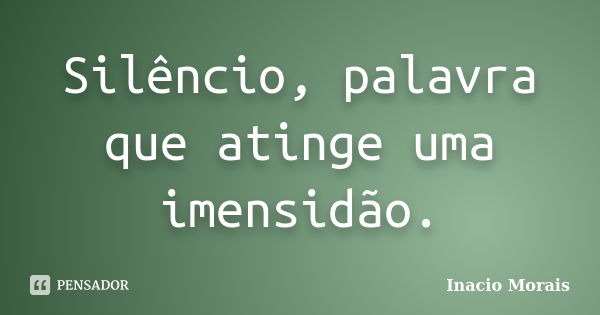 Silêncio, palavra que atinge uma imensidão.... Frase de Inácio Morais.