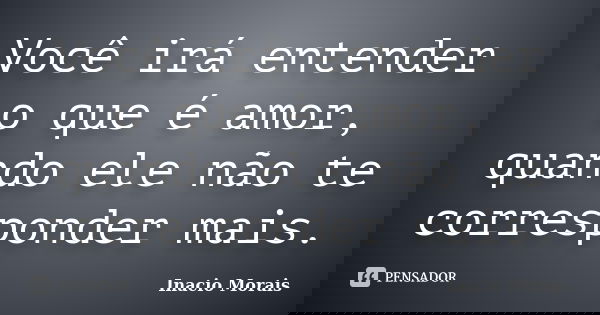Você irá entender o que é amor, quando ele não te corresponder mais.... Frase de Inácio Morais.