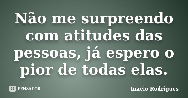 Não me surpreendo com atitudes das pessoas, já espero o pior de todas elas.... Frase de Inacio Rodrigues.