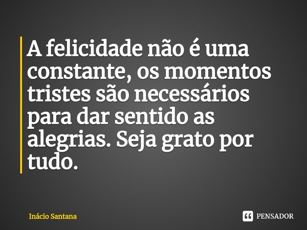 ⁠A felicidade não é uma constante, os momentos tristes são necessários para dar sentido as alegrias. Seja grato por tudo.... Frase de Inácio Santana.