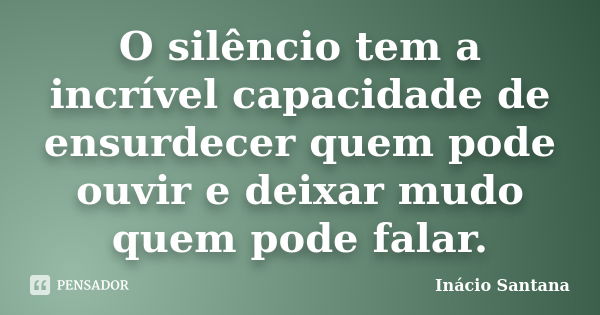 O silêncio tem a incrível capacidade de ensurdecer quem pode ouvir e deixar mudo quem pode falar.... Frase de Inácio Santana.