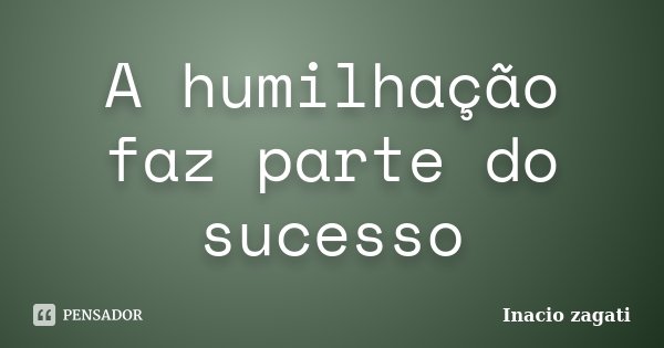 A humilhação faz parte do sucesso... Frase de Inacio zagati.