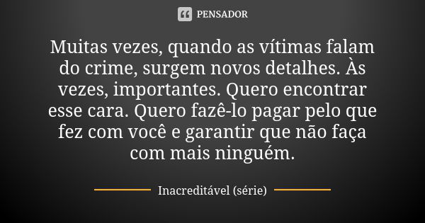 Muitas vezes, quando as vítimas falam do crime, surgem novos detalhes. Às vezes, importantes. Quero encontrar esse cara. Quero fazê-lo pagar pelo que fez com vo... Frase de Inacreditável (série).