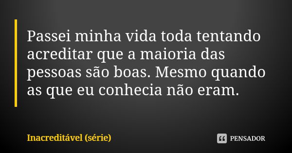 Passei minha vida toda tentando acreditar que a maioria das pessoas são boas. Mesmo quando as que eu conhecia não eram.... Frase de Inacreditável (série).