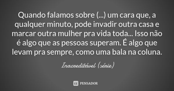 Quando falamos sobre (...) um cara que, a qualquer minuto, pode invadir outra casa e marcar outra mulher pra vida toda... Isso não é algo que as pessoas superam... Frase de Inacreditável (série).