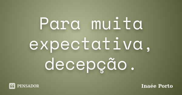 Para muita expectativa, decepção.... Frase de Inaée Porto.