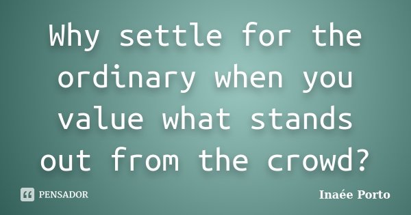 Why settle for the ordinary when you value what stands out from the crowd?... Frase de Inaée Porto.