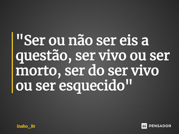 ⁠"Ser ou não ser eis a questão, ser vivo ou ser morto, ser do ser vivo ou ser esquecido"... Frase de Inaho_Br.