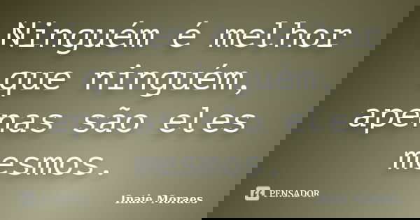 Ninguém é melhor que ninguém, apenas são eles mesmos.... Frase de Inaie Moraes.
