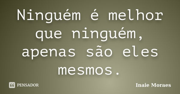 Ninguém é melhor que ninguém, apenas são eles mesmos.... Frase de Inaie Moraes.