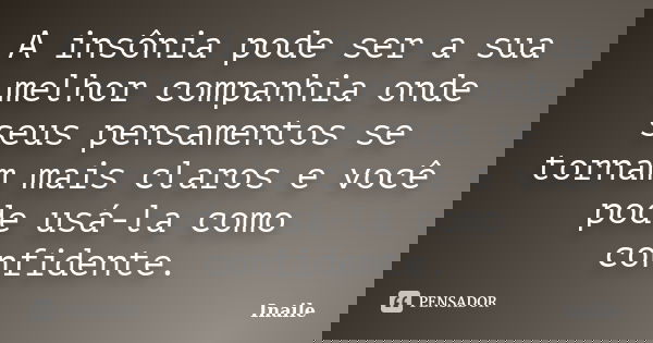A insônia pode ser a sua melhor companhia onde seus pensamentos se tornam mais claros e você pode usá-la como confidente.... Frase de Inaile.