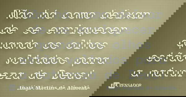 Não há como deixar de se enriquecer quando os olhos estão voltados para a natureza de Deus!... Frase de Inajá Martins de Almeida.