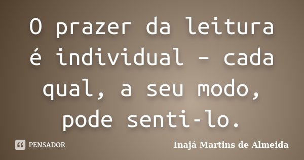 O prazer da leitura é individual – cada qual, a seu modo, pode senti-lo.... Frase de Inajá Martins de Almeida.