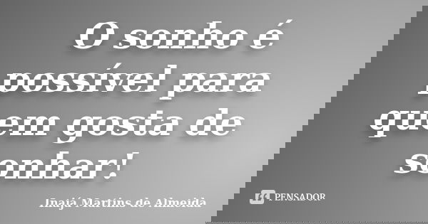 O sonho é possível para quem gosta de sonhar!... Frase de Inajá Martins de Almeida.