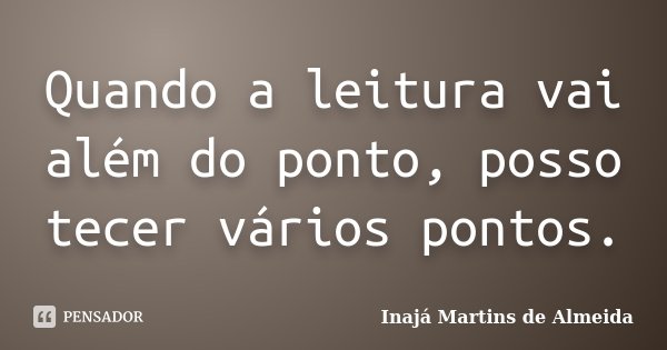 Quando a leitura vai além do ponto, posso tecer vários pontos.... Frase de Inajá Martins de Almeida.