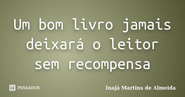 Um bom livro jamais deixará o leitor sem recompensa... Frase de Inajá Martins de Almeida.