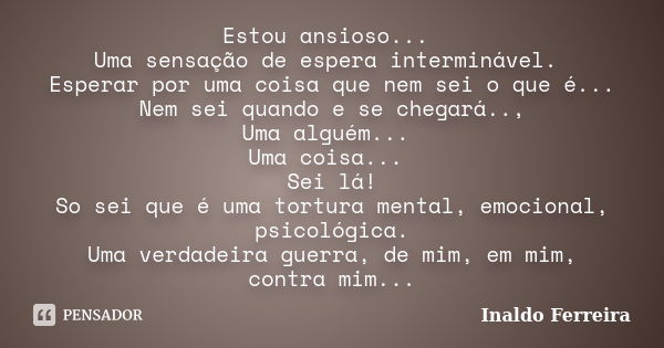 Estou ansioso... Uma sensação de espera interminável. Esperar por uma coisa que nem sei o que é... Nem sei quando e se chegará.., Uma alguém... Uma coisa... Sei... Frase de Inaldo ferreira.