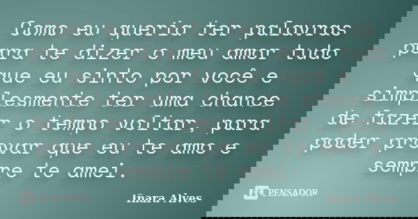 Como eu queria ter palavras para te dizer o meu amor tudo que eu sinto por você e simplesmente ter uma chance de fazer o tempo voltar, para poder provar que eu ... Frase de Inara Alves.