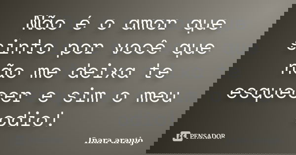 Não é o amor que sinto por você que não me deixa te esquecer e sim o meu odio!... Frase de Inara araujo.