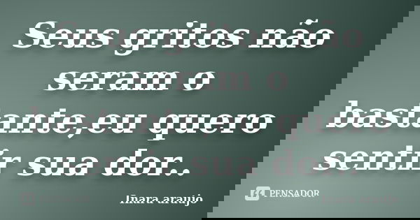 Seus gritos não seram o bastante,eu quero sentir sua dor..... Frase de Inara araujo.