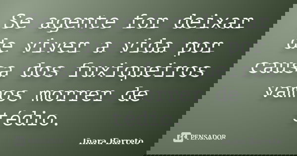 Se agente for deixar de viver a vida por causa dos fuxiqueiros vamos morrer de tédio.... Frase de Inara Barreto.