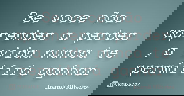 Se voce não aprender a perder , a vida nunca te permitirá ganhar... Frase de Inarak Oliveira.