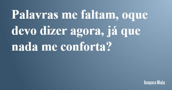 Palavras me faltam, oque devo dizer agora, já que nada me conforta?... Frase de Inayara Maia.