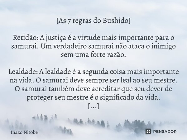 [⁠As 7 regras do Bushido] Retidão: A justiça é a virtude mais importante para o samurai. Um verdadeiro samurai não ataca o inimigo sem uma forte razão. Lealdade... Frase de Inazo Nitobe.