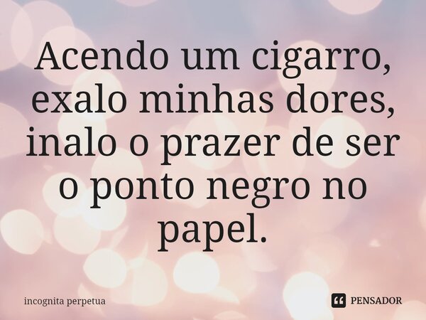 ⁠Acendo um cigarro, ⁠exalo minhas dores, inalo o prazer de ser o ponto negro no papel.... Frase de Incognita perpétua.