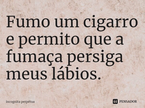 ⁠Fumo um cigarro e permito que a fumaça persiga meus lábios.... Frase de Incognita perpétua.