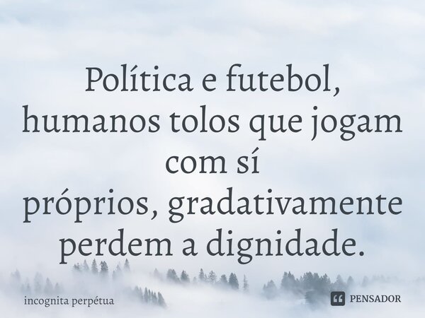 Política e futebol, humanos tolos que jogam com sí próprios,gradativamente perdem a dignidade.⁠... Frase de Incognita perpétua.