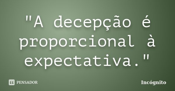 "A decepção é proporcional à expectativa."... Frase de Incógnito.