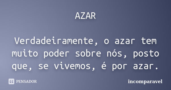 AZAR Verdadeiramente, o azar tem muito poder sobre nós, posto que, se vivemos, é por azar.... Frase de incomparavel.