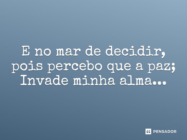 E no mar de decidir, pois percebo que a paz; Invade minha alma...