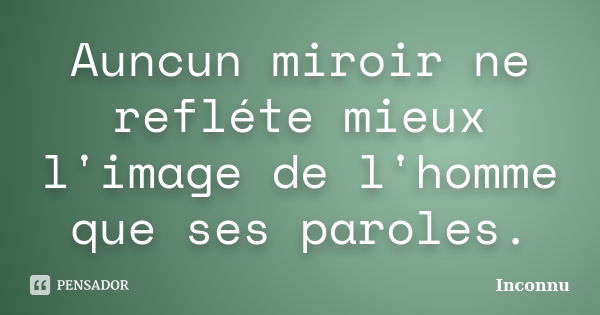 Auncun miroir ne refléte mieux l'image de l'homme que ses paroles.... Frase de Inconnu.