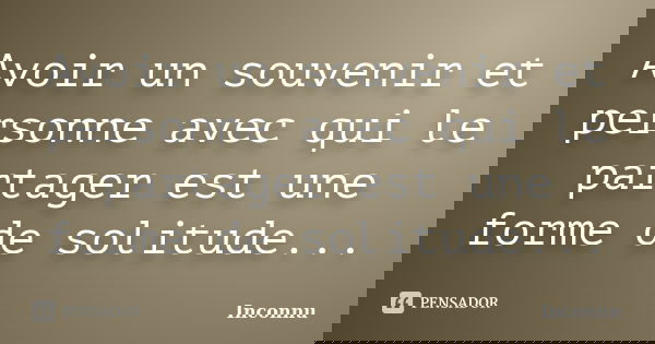 Avoir un souvenir et personne avec qui le partager est une forme de solitude...... Frase de Inconnu.