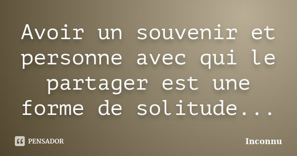 Avoir un souvenir et personne avec qui le partager est une forme de solitude...... Frase de Inconnu.