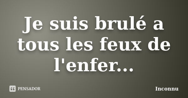 Je suis brulé a tous les feux de l'enfer...... Frase de Inconnu.