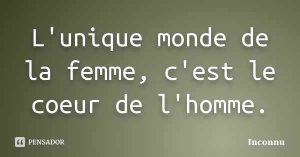 L'unique monde de la femme, c'est le coeur de l'homme.... Frase de Inconnu.