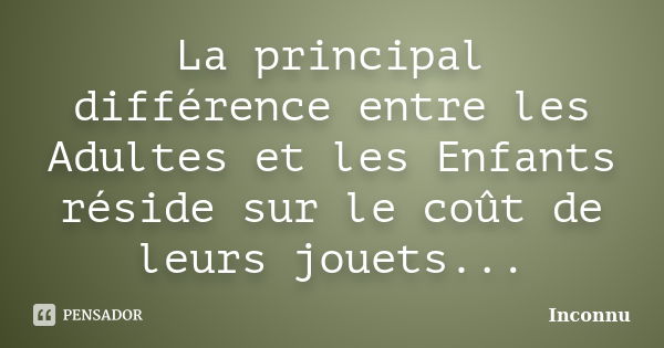 La principal différence entre les Adultes et les Enfants réside sur le coût de leurs jouets...... Frase de Inconnu.