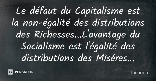 Le défaut du Capitalisme est la non-égalité des distributions des Richesses...L'avantage du Socialisme est l'égalité des distributions des Miséres...... Frase de Inconnu.