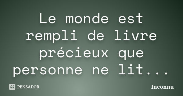 Le monde est rempli de livre précieux que personne ne lit...... Frase de Inconnu.